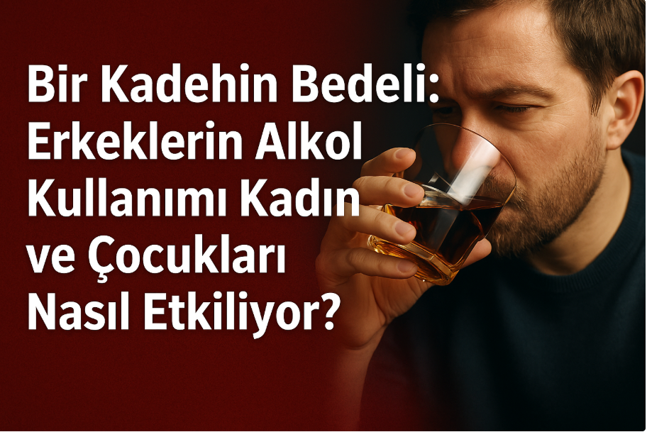 Bir Kadehin Bedeli: Erkeklerin Alkol Kullanımı Kadın ve Çocukları Nasıl Etkiliyor?